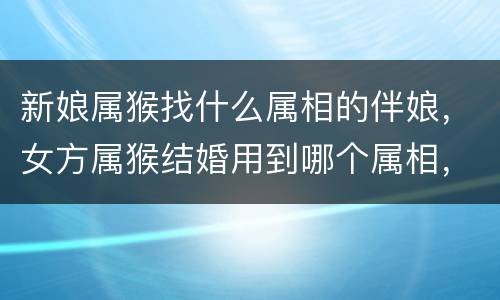 新娘属猴找什么属相的伴娘，女方属猴结婚用到哪个属相，结婚女方