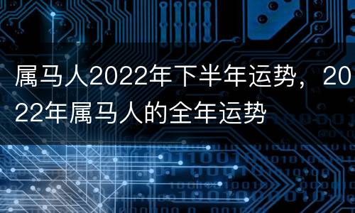 属马人2022年下半年运势，2022年属马人的全年运势