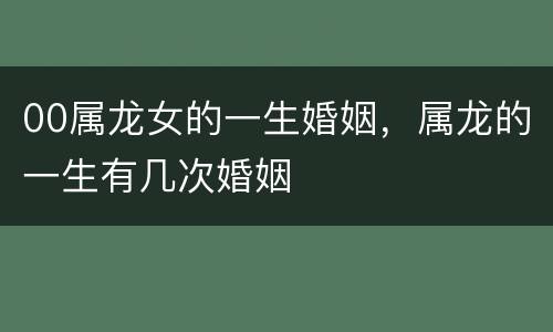 00属龙女的一生婚姻，属龙的一生有几次婚姻