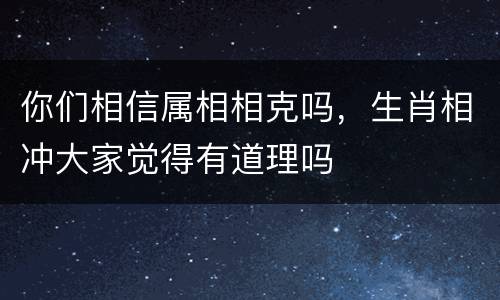 你们相信属相相克吗，生肖相冲大家觉得有道理吗