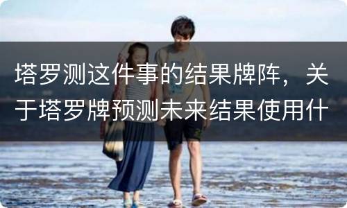 塔罗测这件事的结果牌阵，关于塔罗牌预测未来结果使用什么牌阵比较好？