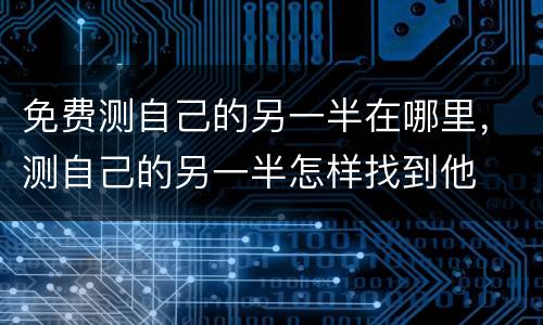 免费测自己的另一半在哪里，测自己的另一半怎样找到他