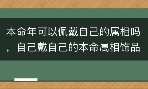 本命年可以佩戴自己的属相吗，自己戴自己的本命属相饰品好吗，请