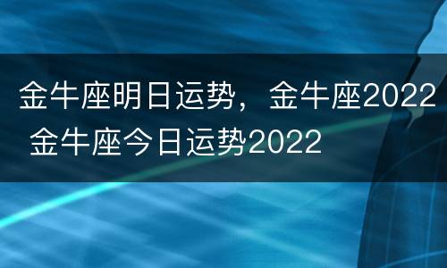 金牛座明日运势，金牛座2022 金牛座今日运势2022