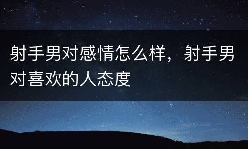 射手男对感情怎么样，射手男对喜欢的人态度