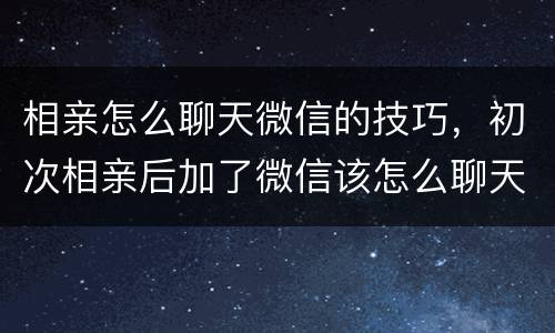 相亲怎么聊天微信的技巧，初次相亲后加了微信该怎么聊天？