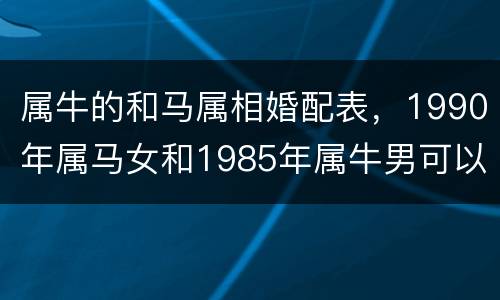 属牛的和马属相婚配表，1990年属马女和1985年属牛男可以结婚吗？