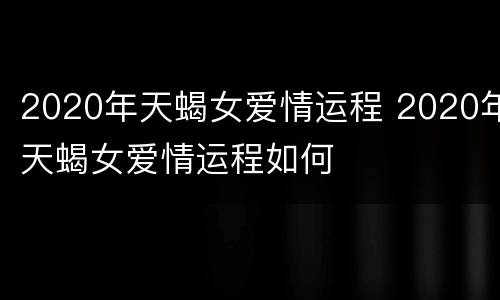2020年天蝎女爱情运程 2020年天蝎女爱情运程如何