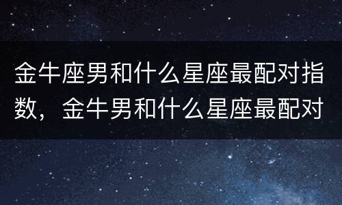 金牛座男和什么星座最配对指数，金牛男和什么星座最配对
