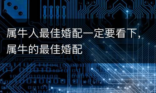 属牛人最佳婚配一定要看下，属牛的最佳婚配
