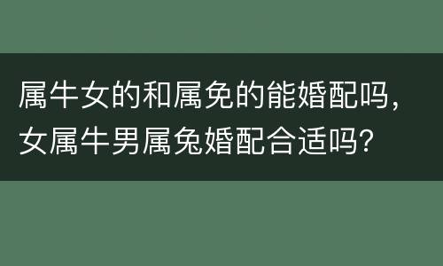 属牛女的和属免的能婚配吗，女属牛男属兔婚配合适吗？