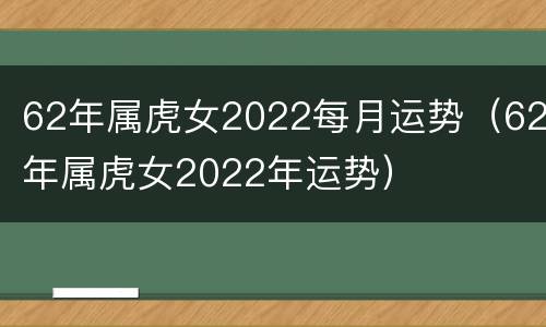 62年属虎女2022每月运势（62年属虎女2022年运势）