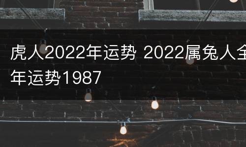 虎人2022年运势 2022属兔人全年运势1987