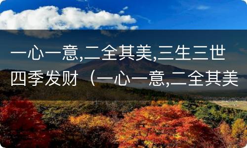 一心一意,二全其美,三生三世四季发财（一心一意,二全其美,三生三世四季发财结婚）