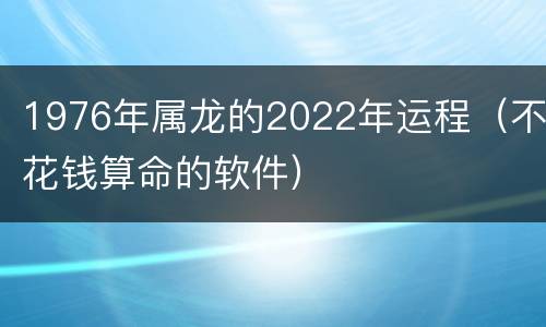 1976年属龙的2022年运程（不花钱算命的软件）