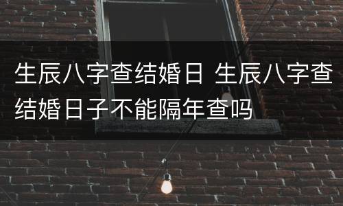 生辰八字查结婚日 生辰八字查结婚日子不能隔年查吗