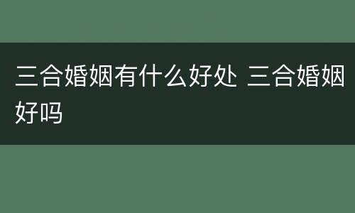 三合婚姻有什么好处 三合婚姻好吗