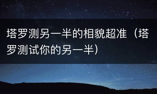塔罗测另一半的相貌超准（塔罗测试你的另一半）