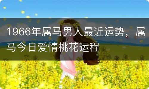 1966年属马男人最近运势，属马今日爱情桃花运程