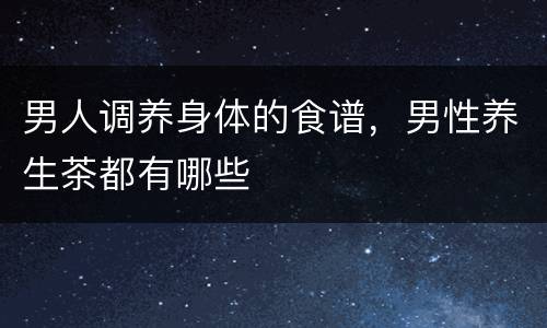男人调养身体的食谱，男性养生茶都有哪些