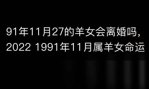 91年11月27的羊女会离婚吗，2022 1991年11月属羊女命运