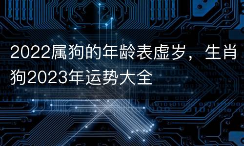2022属狗的年龄表虚岁，生肖狗2023年运势大全
