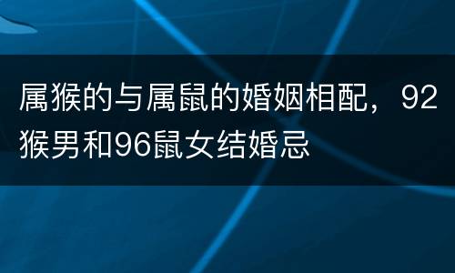 属猴的与属鼠的婚姻相配，92猴男和96鼠女结婚忌