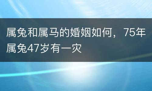 属兔和属马的婚姻如何，75年属兔47岁有一灾