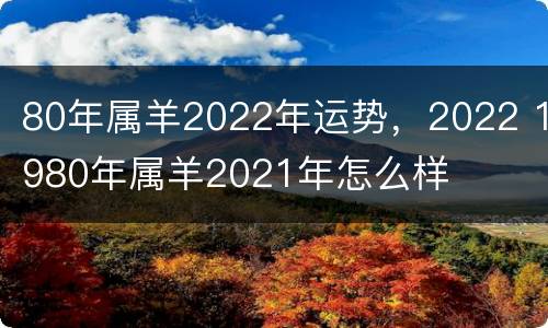 80年属羊2022年运势，2022 1980年属羊2021年怎么样