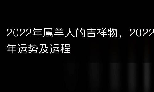 2022年属羊人的吉祥物，2022年运势及运程