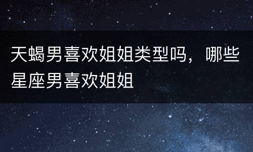 天蝎男喜欢姐姐类型吗，哪些星座男喜欢姐姐