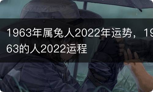 1963年属兔人2022年运势，1963的人2022运程