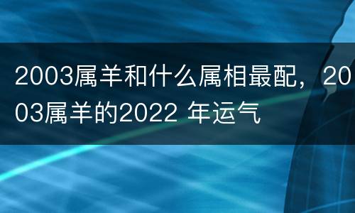 2003属羊和什么属相最配，2003属羊的2022 年运气