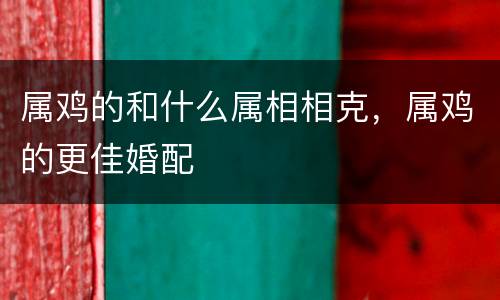 属鸡的和什么属相相克，属鸡的更佳婚配