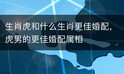 生肖虎和什么生肖更佳婚配，虎男的更佳婚配属相
