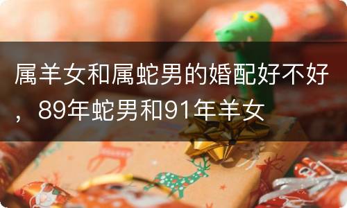 属羊女和属蛇男的婚配好不好，89年蛇男和91年羊女