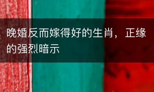 晚婚反而嫁得好的生肖，正缘的强烈暗示
