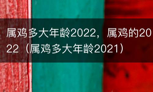属鸡多大年龄2022，属鸡的2022（属鸡多大年龄2021）