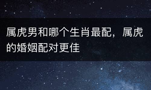 属虎男和哪个生肖最配，属虎的婚姻配对更佳