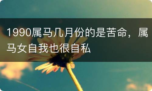1990属马几月份的是苦命，属马女自我也很自私