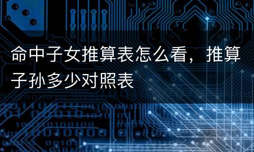 命中子女推算表怎么看，推算子孙多少对照表
