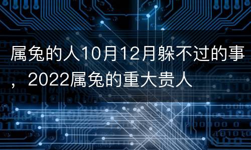 属兔的人10月12月躲不过的事，2022属兔的重大贵人