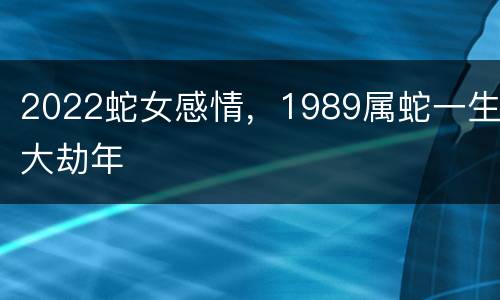 2022蛇女感情，1989属蛇一生大劫年