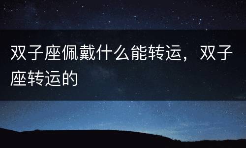 双子座佩戴什么能转运，双子座转运的