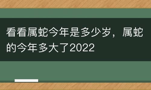 看看属蛇今年是多少岁，属蛇的今年多大了2022