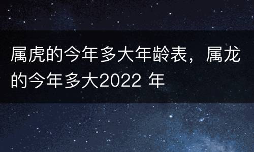 属虎的今年多大年龄表，属龙的今年多大2022 年