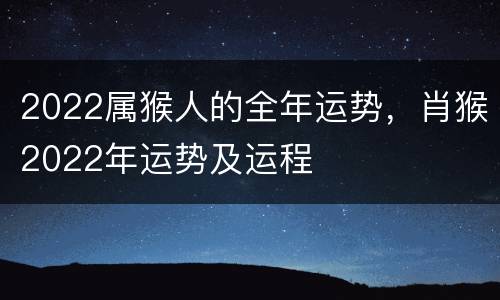 2022属猴人的全年运势，肖猴2022年运势及运程