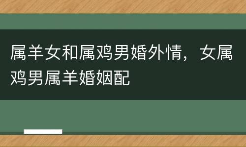 属羊女和属鸡男婚外情，女属鸡男属羊婚姻配
