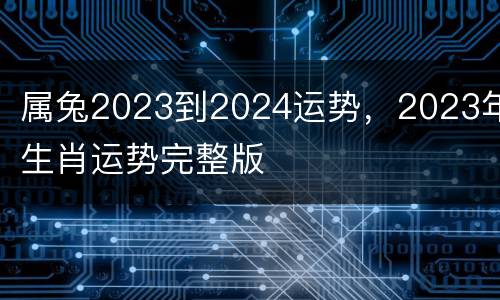 属兔2023到2024运势，2023年生肖运势完整版