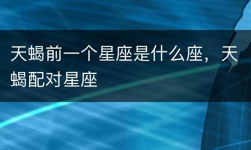 天蝎前一个星座是什么座，天蝎配对星座